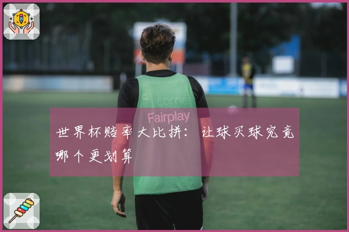 世界杯赔率大比拼：让球买球究竟哪个更划算