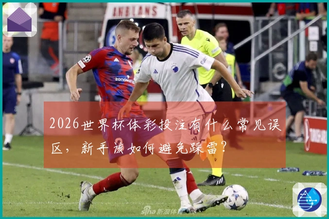2026世界杯体彩投注有什么常见误区，新手该如何避免踩雷？