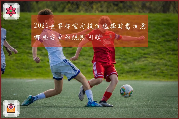 2026世界杯官方投注选择时需注意哪些安全和规则问题