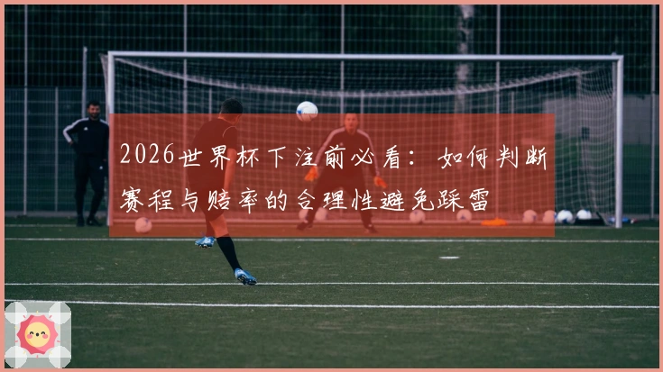 2026世界杯下注前必看：如何判断赛程与赔率的合理性避免踩雷