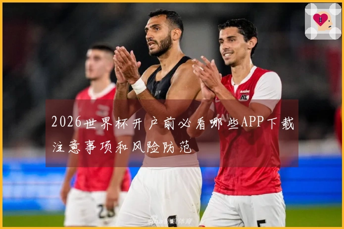 2026世界杯开户前必看哪些APP下载注意事项和风险防范