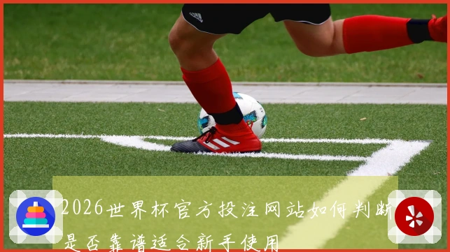 2026世界杯官方投注网站如何判断是否靠谱适合新手使用