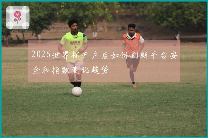 2026世界杯开户后如何判断平台安全和指数变化趋势