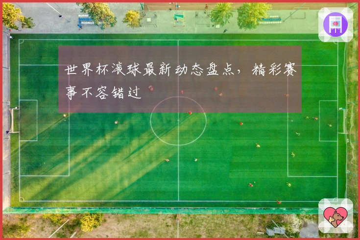 世界杯滚球最新动态盘点,精彩赛事不容错过