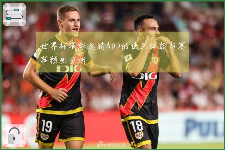 世界杯滚球竞猜App的使用体验与赛事预测分析
