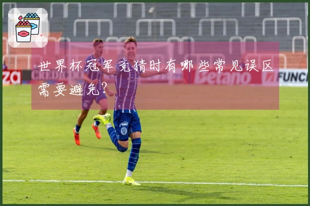 世界杯冠军竞猜时有哪些常见误区需要避免？