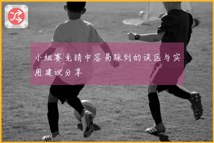 小组赛竞猜中容易踩到的误区与实用建议分享